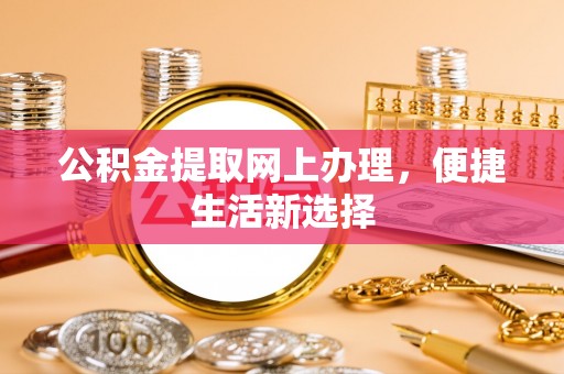 阿合奇公积金提取网上办理，便捷生活新选择