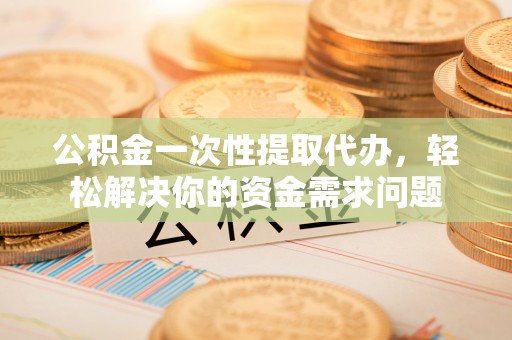 阿合奇公积金一次性提取代办，轻松解决你的资金需求问题