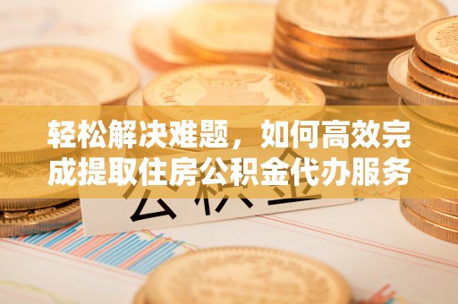 阿合奇轻松解决难题，如何高效完成提取住房公积金代办服务