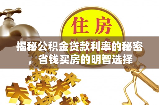 阿合奇揭秘公积金贷款利率的秘密，省钱买房的明智选择
