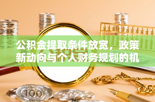 阿合奇公积金提取条件放宽，政策新动向与个人财务规划的机遇