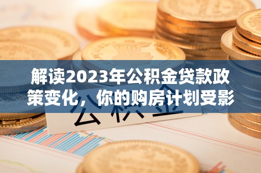阿合奇解读2023年公积金贷款政策变化，你的购房计划受影响了吗？