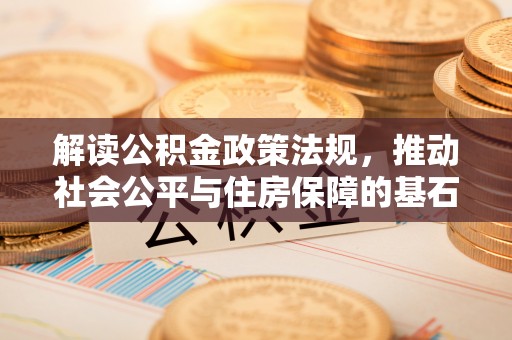 阿合奇解读公积金政策法规，推动社会公平与住房保障的基石