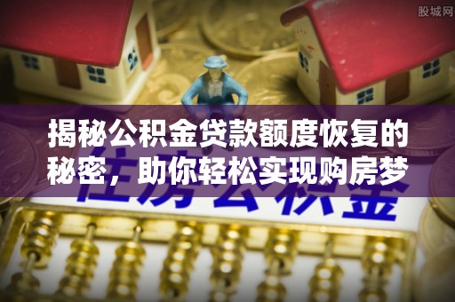 阿合奇揭秘公积金贷款额度恢复的秘密，助你轻松实现购房梦想