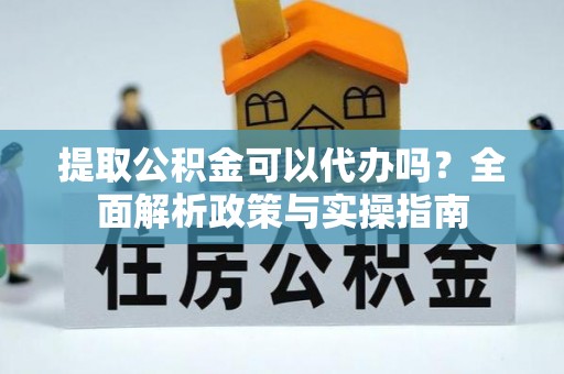 阿合奇提取公积金可以代办吗？全面解析政策与实操指南
