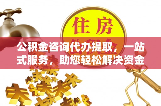 阿合奇公积金咨询代办提取，一站式服务，助您轻松解决资金难题