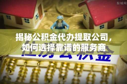 阿合奇揭秘公积金代办提取公司，如何选择靠谱的服务商
