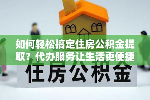 阿合奇如何轻松搞定住房公积金提取？代办服务让生活更便捷