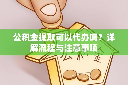 阿合奇公积金提取可以代办吗？详解流程与注意事项