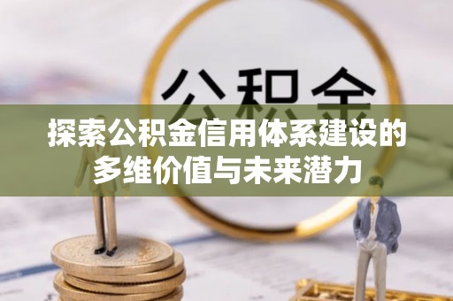 阿合奇探索公积金信用体系建设的多维价值与未来潜力