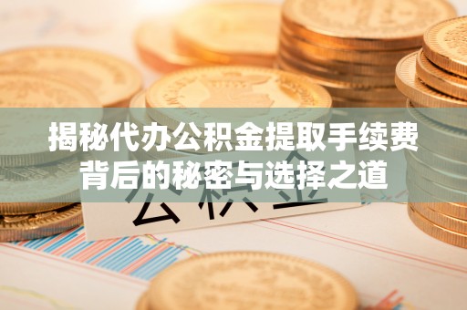 阿合奇揭秘代办公积金提取手续费背后的秘密与选择之道