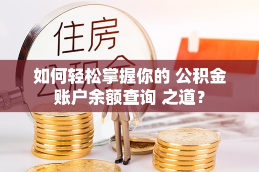 阿合奇如何轻松掌握你的 公积金账户余额查询 之道？