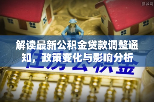 阿合奇解读最新公积金贷款调整通知，政策变化与影响分析