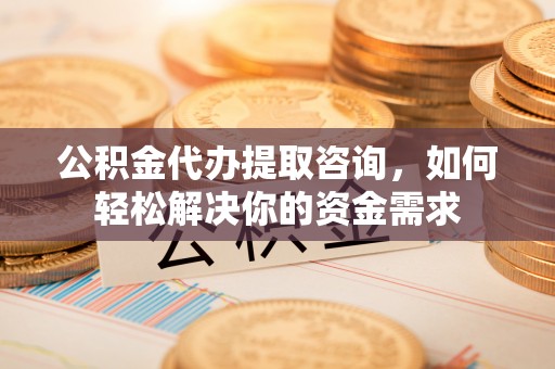 阿合奇公积金代办提取咨询，如何轻松解决你的资金需求