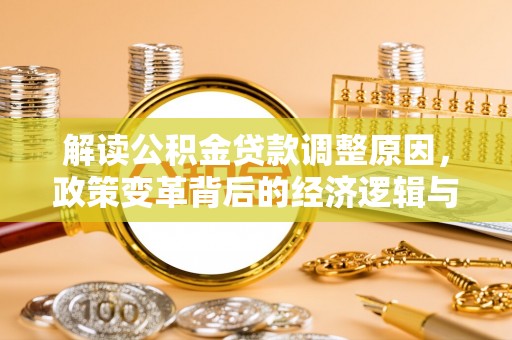 阿合奇解读公积金贷款调整原因，政策变革背后的经济逻辑与民生影响