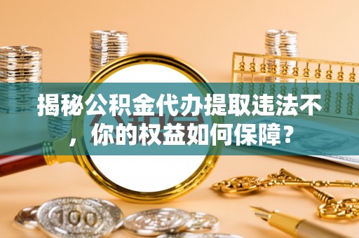 阿合奇揭秘公积金代办提取违法不，你的权益如何保障？